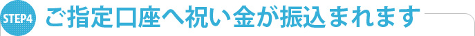 ご指定口座へ祝い金が振込まれます